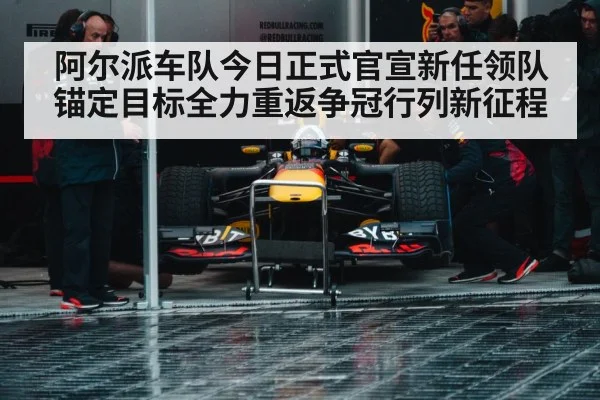 阿尔派车队今日正式官宣新任领队锚定目标全力重返争冠行列新征程（kaiyun）
