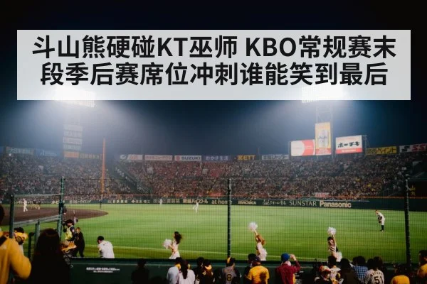 斗山熊硬碰KT巫师 KBO常规赛末段季后赛席位冲刺谁能笑到最后