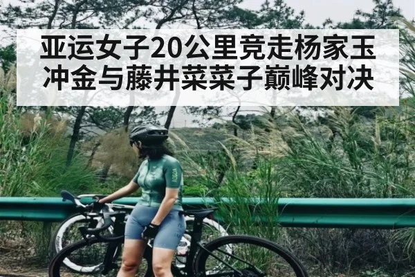 亚运女子20公里竞走杨家玉冲金与藤井菜菜子巅峰对决