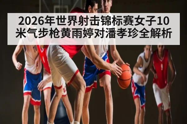 2026年世界射击锦标赛女子10米气步枪黄雨婷对潘孝珍全解析